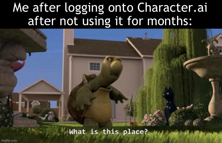 Damn bro, tf happened | Me after logging onto Character.ai after not using it for months: | image tagged in what is this place | made w/ Imgflip meme maker