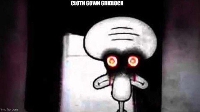 Squidwards Suicide | CLOTH GOWN GRIDLOCK | image tagged in squidwards suicide | made w/ Imgflip meme maker