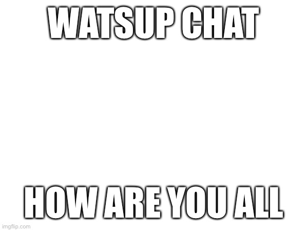 WATSUP CHAT; HOW ARE YOU ALL | made w/ Imgflip meme maker