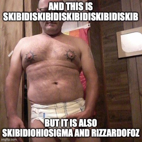 Man child with no life | AND THIS IS SKIBIDISKIBIDISKIBIDISKIBIDISKIB BUT IT IS ALSO SKIBIDIOHIOSIGMA AND RIZZARDOFOZ | image tagged in man child with no life | made w/ Imgflip meme maker