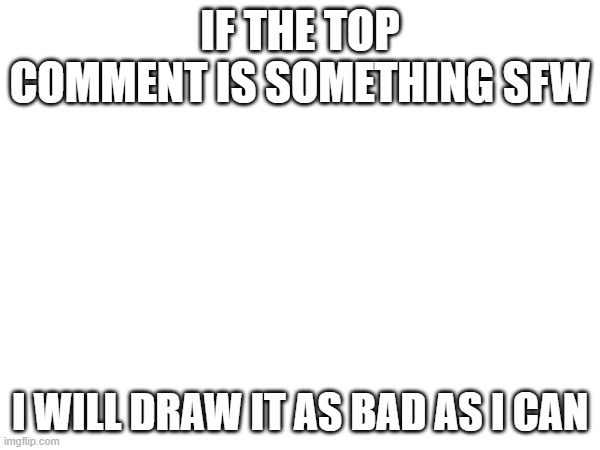 not an artist lol | IF THE TOP COMMENT IS SOMETHING SFW; I WILL DRAW IT AS BAD AS I CAN | made w/ Imgflip meme maker