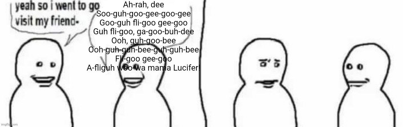 Ah-rah, dee Soo-guh-goo-gee-goo-gee Goo-guh fli-goo gee-goo Guh fli-goo, ga-goo-buh-dee Ooh, guh-goo-bee Ooh-guh-guh-bee-guh-guh-bee Fli-goo gee-goo A-fliguh woo-wa mama Lucifer! | made w/ Imgflip meme maker