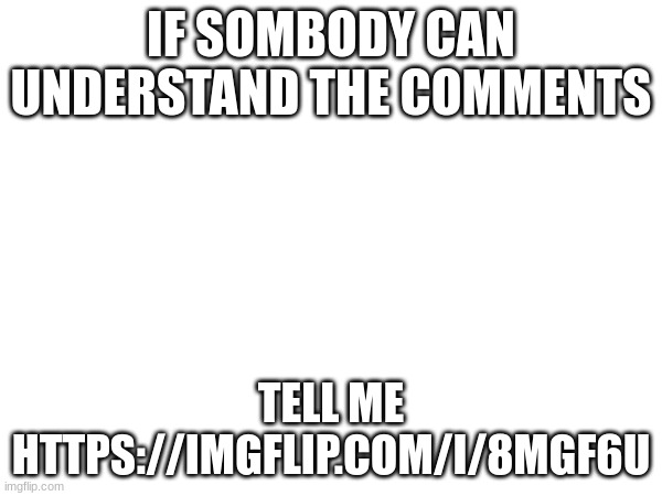 IF SOMBODY CAN UNDERSTAND THE COMMENTS; TELL ME HTTPS://IMGFLIP.COM/I/8MGF6U | made w/ Imgflip meme maker