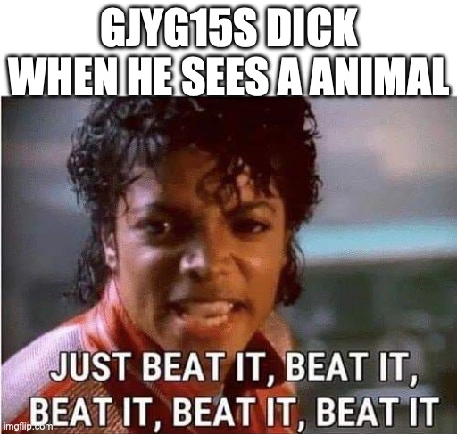Just beat it , beat it | GJYG15S DICK WHEN HE SEES A ANIMAL | image tagged in just beat it beat it | made w/ Imgflip meme maker