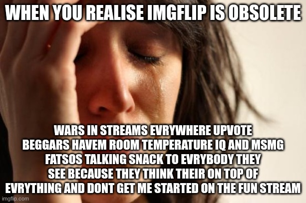 First World Problems | WHEN YOU REALISE IMGFLIP IS OBSOLETE; WARS IN STREAMS EVRYWHERE UPVOTE BEGGARS HAVEM ROOM TEMPERATURE IQ AND MSMG FATSOS TALKING SNACK TO EVRYBODY THEY SEE BECAUSE THEY THINK THEIR ON TOP OF EVRYTHING AND DONT GET ME STARTED ON THE FUN STREAM | image tagged in memes,first world problems | made w/ Imgflip meme maker