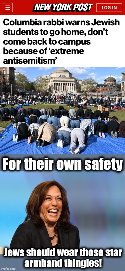 Coming soon | For their own safety; Jews should wear those star
armband thingies! | image tagged in kamala harris laughing,memes,jews,antisemitism,democrats,columbia university | made w/ Imgflip meme maker