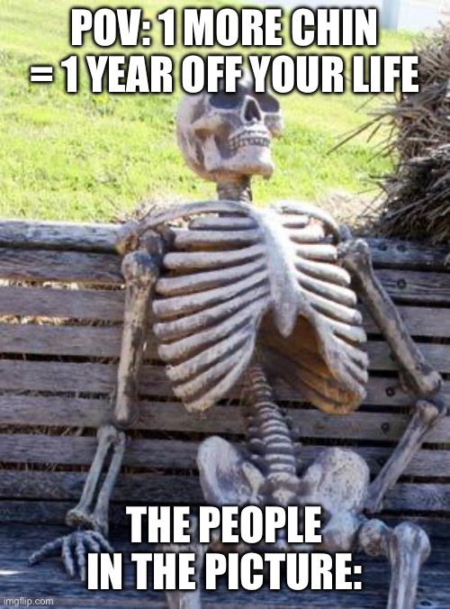 Waiting Skeleton Meme | POV: 1 MORE CHIN = 1 YEAR OFF YOUR LIFE THE PEOPLE IN THE PICTURE: | image tagged in memes,waiting skeleton | made w/ Imgflip meme maker