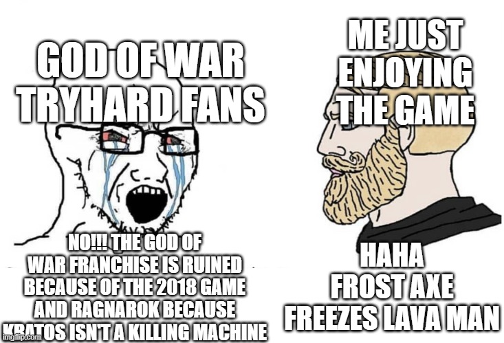 Soyboy Vs Yes Chad | ME JUST ENJOYING THE GAME; GOD OF WAR TRYHARD FANS; HAHA FROST AXE FREEZES LAVA MAN; NO!!! THE GOD OF WAR FRANCHISE IS RUINED BECAUSE OF THE 2018 GAME AND RAGNAROK BECAUSE KRATOS ISN'T A KILLING MACHINE | image tagged in soyboy vs yes chad | made w/ Imgflip meme maker
