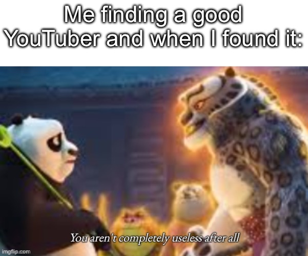 Mines krew. | Me finding a good YouTuber and when I found it: | image tagged in you aren't completely useless after all,memes,funny | made w/ Imgflip meme maker