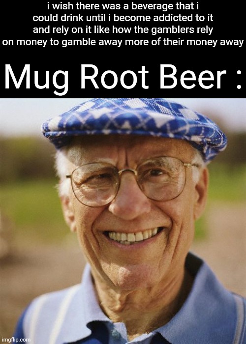 Smiling old man | i wish there was a beverage that i could drink until i become addicted to it and rely on it like how the gamblers rely on money to gamble away more of their money away; Mug Root Beer : | image tagged in smiling old man | made w/ Imgflip meme maker