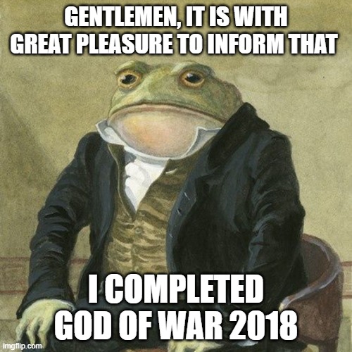 Gentlemen, it is with great pleasure to inform you that | GENTLEMEN, IT IS WITH GREAT PLEASURE TO INFORM THAT; I COMPLETED GOD OF WAR 2018 | image tagged in gentlemen it is with great pleasure to inform you that | made w/ Imgflip meme maker