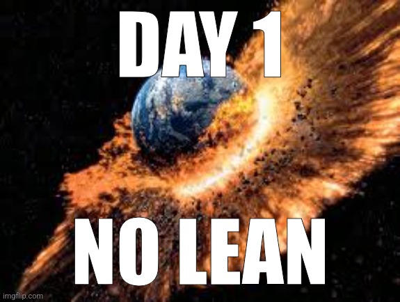 Earth Exploding | DAY 1 NO LEAN | image tagged in earth exploding | made w/ Imgflip meme maker