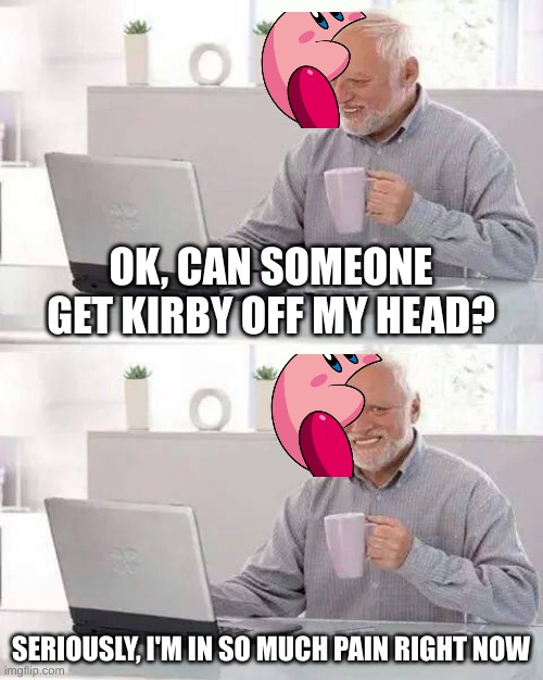Hide the Pain Harold | OK, CAN SOMEONE GET KIRBY OFF MY HEAD? SERIOUSLY, I'M IN SO MUCH PAIN RIGHT NOW | image tagged in memes,hide the pain harold | made w/ Imgflip meme maker