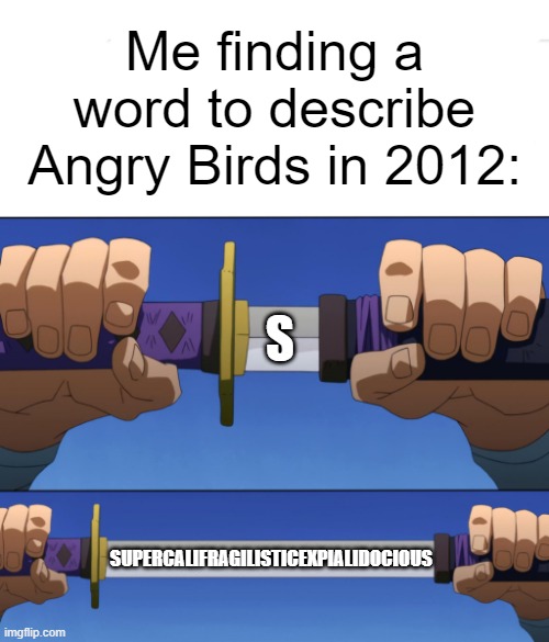 Unsheathing Sword | Me finding a word to describe Angry Birds in 2012:; S; SUPERCALIFRAGILISTICEXPIALIDOCIOUS | image tagged in unsheathing sword | made w/ Imgflip meme maker