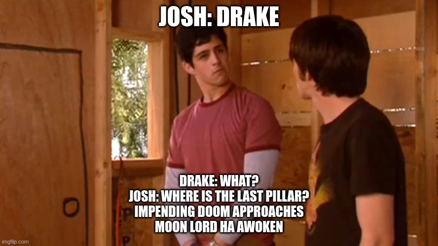 Terraria Moon Lord's Pillars Meme | JOSH: DRAKE; DRAKE: WHAT?

JOSH: WHERE IS THE LAST PILLAR?

IMPENDING DOOM APPROACHES
MOON LORD HA AWOKEN | image tagged in drake where's the door | made w/ Imgflip meme maker