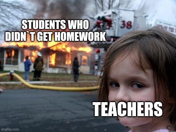 When you dont give any homework... | STUDENTS WHO DIDN`T GET HOMEWORK; TEACHERS | image tagged in memes,disaster girl | made w/ Imgflip meme maker