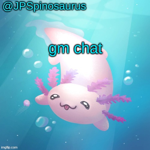 JPSpinosaurus axolotl temp v2 | gm chat | image tagged in jpspinosaurus axolotl temp v2 | made w/ Imgflip meme maker
