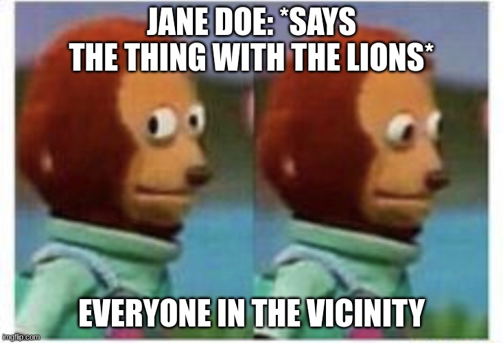 But it was so good she owns her lines | JANE DOE: *SAYS THE THING WITH THE LIONS*; EVERYONE IN THE VICINITY | image tagged in side eye teddy | made w/ Imgflip meme maker