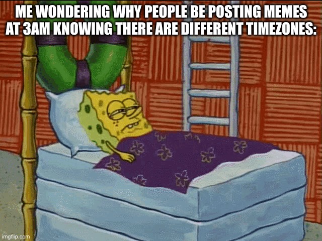 ME WONDERING WHY PEOPLE BE POSTING MEMES AT 3AM KNOWING THERE ARE DIFFERENT TIMEZONES: | made w/ Imgflip meme maker