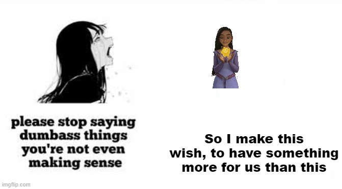 please stop saying dumbass things youre not even making sense | So I make this wish, to have something more for us than this | image tagged in please stop saying dumbass things youre not even making sense,disney,wish | made w/ Imgflip meme maker