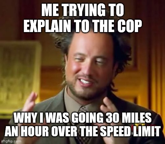 Explaining | ME TRYING TO EXPLAIN TO THE COP; WHY I WAS GOING 30 MILES AN HOUR OVER THE SPEED LIMIT | image tagged in memes,ancient aliens,funny memes | made w/ Imgflip meme maker