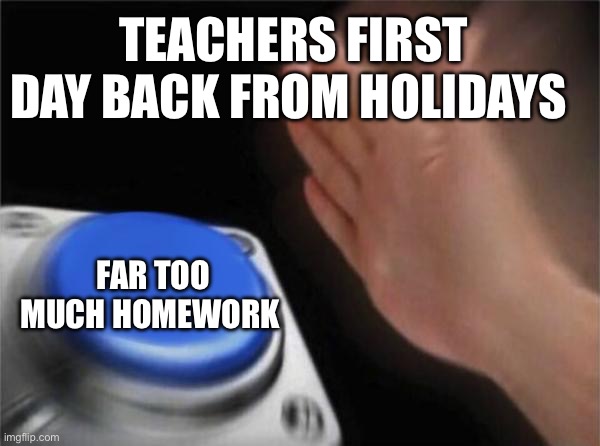 Blank Nut Button Meme | TEACHERS FIRST DAY BACK FROM HOLIDAYS; FAR TOO MUCH HOMEWORK | image tagged in memes,blank nut button | made w/ Imgflip meme maker