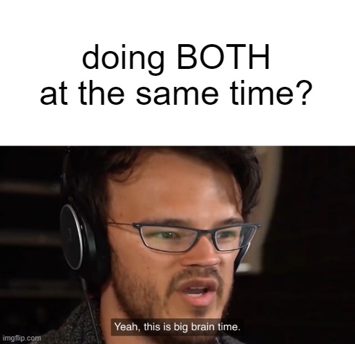 Yeah, this is big brain time | doing BOTH
at the same time? | image tagged in yeah this is big brain time | made w/ Imgflip meme maker