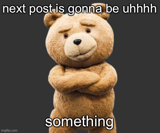 ted png | next post is gonna be uhhhh; something | image tagged in ted png | made w/ Imgflip meme maker