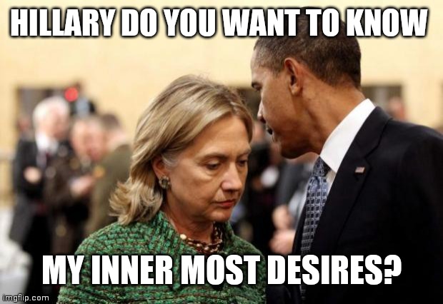 Do you want to know? | HILLARY DO YOU WANT TO KNOW; MY INNER MOST DESIRES? | image tagged in obama and hillary,funny memes | made w/ Imgflip meme maker