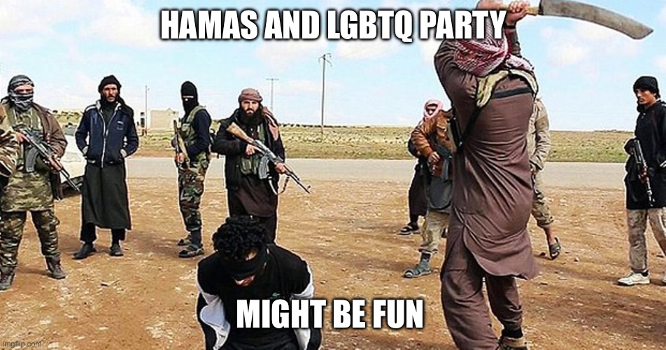 HAMAS AND LGBTQ PARTY MIGHT BE FUN | image tagged in isis beheading | made w/ Imgflip meme maker