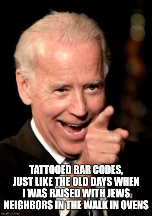 Smilin Biden Meme | TATTOOED BAR CODES, JUST LIKE THE OLD DAYS WHEN I WAS RAISED WITH JEWS NEIGHBORS IN THE WALK IN OVENS | image tagged in memes,smilin biden | made w/ Imgflip meme maker