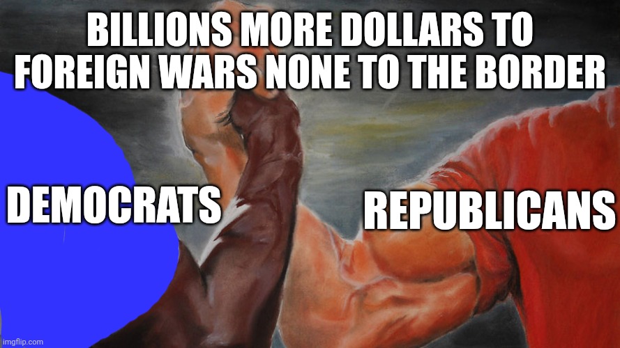 There is only one party | BILLIONS MORE DOLLARS TO FOREIGN WARS NONE TO THE BORDER; REPUBLICANS; DEMOCRATS | image tagged in epic hand shake | made w/ Imgflip meme maker