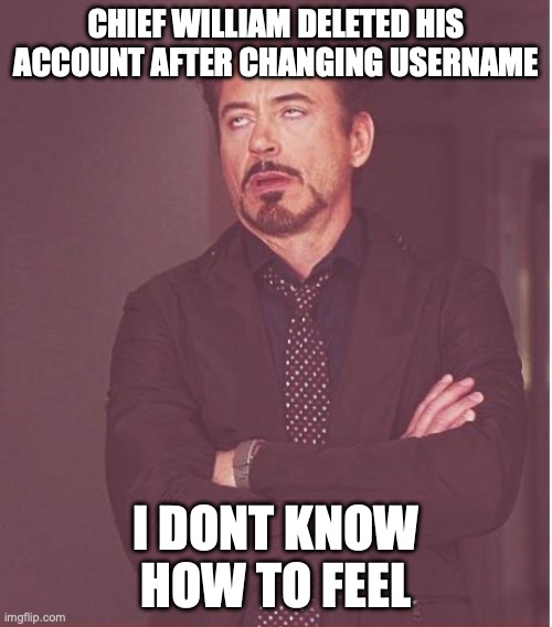 I feel kinda guilty I wonder why he got deleted | CHIEF WILLIAM DELETED HIS ACCOUNT AFTER CHANGING USERNAME; I DONT KNOW HOW TO FEEL | image tagged in memes,face you make robert downey jr | made w/ Imgflip meme maker