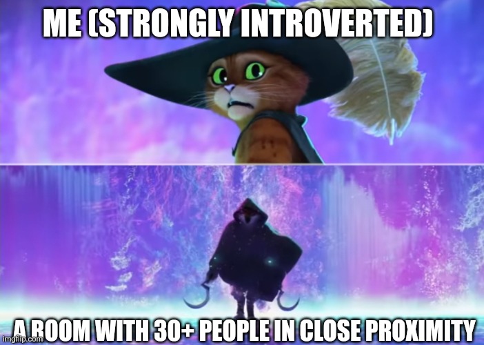 my panic attacks are bad enough that i have to go outside for 30 minutes in complete silence | ME (STRONGLY INTROVERTED); A ROOM WITH 30+ PEOPLE IN CLOSE PROXIMITY | image tagged in puss and boots scared,introvert,panic attack | made w/ Imgflip meme maker