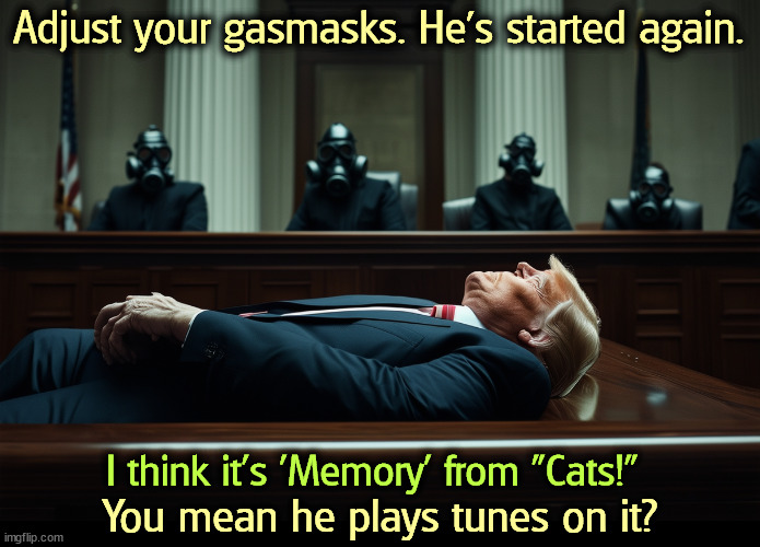 The former Leader of the Free World. | Adjust your gasmasks. He's started again. I think it's 'Memory' from "Cats!"; You mean he plays tunes on it? | image tagged in trump,broadway,cats,memory,fart,courtroom | made w/ Imgflip meme maker