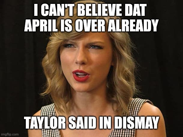 Taylor said in dismay | I CAN'T BELIEVE DAT 
APRIL IS OVER ALREADY; TAYLOR SAID IN DISMAY | image tagged in taylor swiftie | made w/ Imgflip meme maker