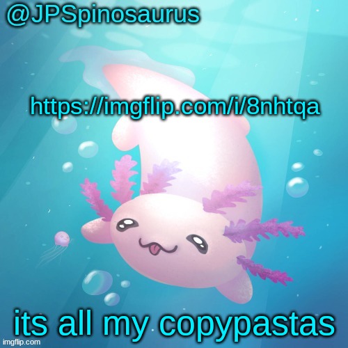 JPSpinosaurus axolotl temp v2 | https://imgflip.com/i/8nhtqa; its all my copypastas | image tagged in jpspinosaurus axolotl temp v2 | made w/ Imgflip meme maker