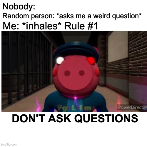 Who knows this refrence | Nobody:; Random person: *asks me a weird question*; Me: *inhales* Rule #1; DON'T ASK QUESTIONS | image tagged in pghlfilms,don't ask questions,roblox piggy | made w/ Imgflip meme maker