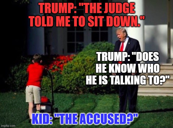 Comeuppance Personified! | TRUMP: "THE JUDGE TOLD ME TO SIT DOWN."; TRUMP: "DOES HE KNOW WHO HE IS TALKING TO?"; KID: "THE ACCUSED?" | image tagged in trump yells at lawnmower kid | made w/ Imgflip meme maker