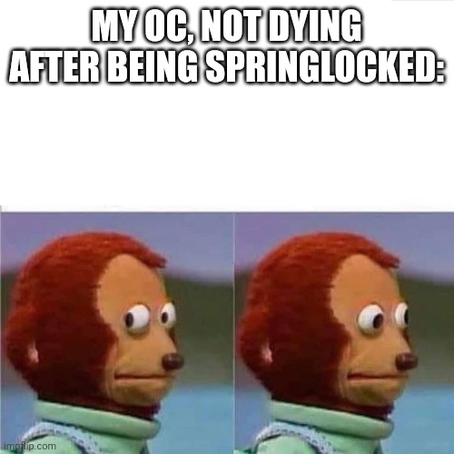 Guilty Monkey | MY OC, NOT DYING AFTER BEING SPRINGLOCKED: | image tagged in guilty monkey | made w/ Imgflip meme maker