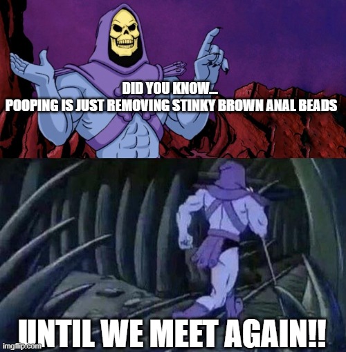 he man skeleton advices | DID YOU KNOW... 
POOPING IS JUST REMOVING STINKY BROWN ANAL BEADS; UNTIL WE MEET AGAIN!! | image tagged in he man skeleton advices | made w/ Imgflip meme maker