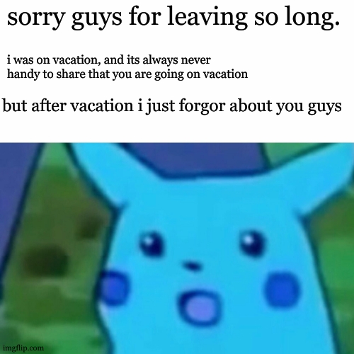 whoopsie oopsie | sorry guys for leaving so long. i was on vacation, and its always never handy to share that you are going on vacation; but after vacation i just forgor about you guys | image tagged in memes,surprised pikachu | made w/ Imgflip meme maker