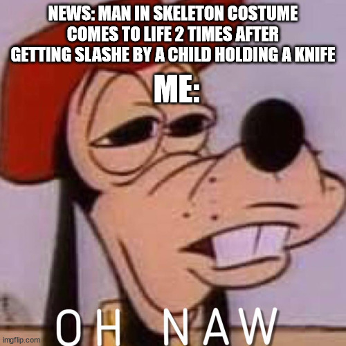 IS LAST BREATH REAL? | NEWS: MAN IN SKELETON COSTUME COMES TO LIFE 2 TIMES AFTER GETTING SLASHE BY A CHILD HOLDING A KNIFE; ME: | image tagged in oh naw | made w/ Imgflip meme maker