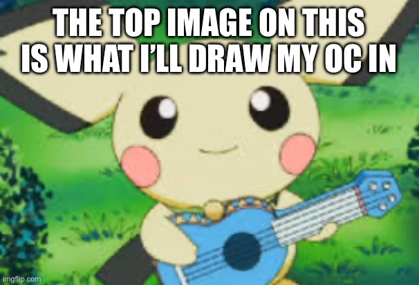 This might be a bad idea | THE TOP IMAGE ON THIS IS WHAT I’LL DRAW MY OC IN | image tagged in ukele pichu,drawing,oh wow are you actually reading these tags | made w/ Imgflip meme maker