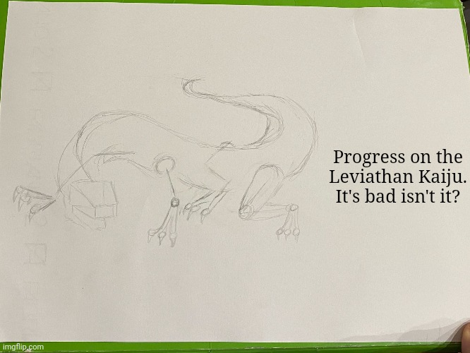 It's my first time drawing an animal, MY FIRST TIME. So sorry if it's a bit bad | Progress on the Leviathan Kaiju.
It's bad isn't it? | made w/ Imgflip meme maker