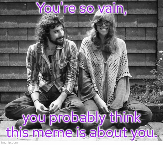 Don't you, don't you, don't you? | You're so vain, you probably think this meme is about you. | image tagged in carly simon,classic rock,memes about memes,breaking the fourth wall,parody | made w/ Imgflip meme maker