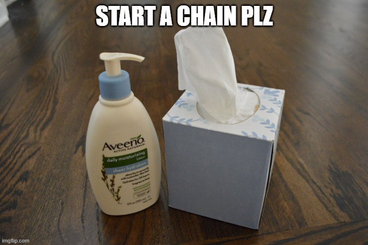 lotion and tissues | START A CHAIN PLZ | image tagged in lotion and tissues | made w/ Imgflip meme maker