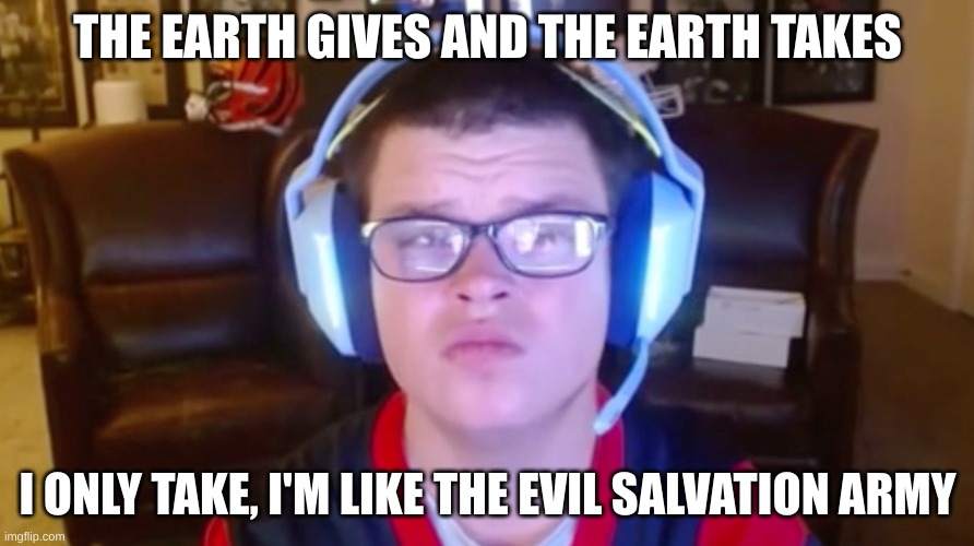 I only take | THE EARTH GIVES AND THE EARTH TAKES; I ONLY TAKE, I'M LIKE THE EVIL SALVATION ARMY | image tagged in sketch | made w/ Imgflip meme maker