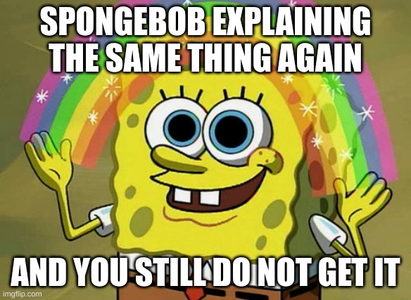 Really SpongeBob | SPONGEBOB EXPLAINING THE SAME THING AGAIN; AND YOU STILL DO NOT GET IT | image tagged in memes,imagination spongebob | made w/ Imgflip meme maker