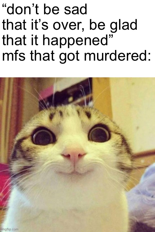 Smiling Cat | “don’t be sad that it’s over, be glad that it happened”
mfs that got murdered: | image tagged in memes,smiling cat | made w/ Imgflip meme maker